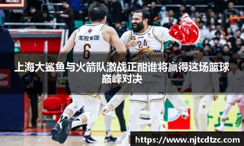 上海大鲨鱼与火箭队激战正酣谁将赢得这场篮球巅峰对决